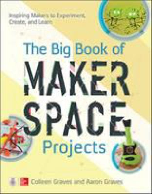 The Big Book of Makerspace Projects Inspiring Makers to Experiment Create  and Learn - Colleen Graves