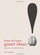 How to Have Great Ideas a Guide to Creative Thinking - John Ingledew