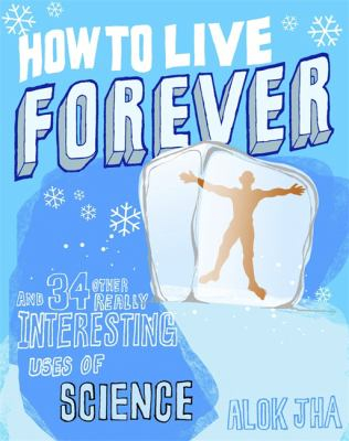 How to Live Forever and 34 Other Really Interes - Alok Jha